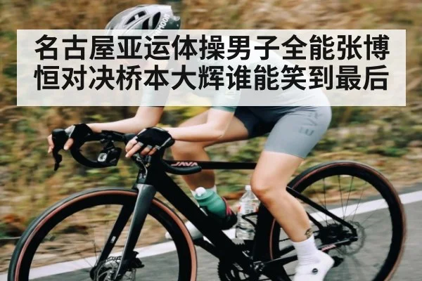 名古屋亚运体操男子全能张博恒对决桥本大辉谁能笑到最后