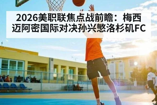 2026美职联焦点战前瞻：梅西迈阿密国际对决孙兴慜洛杉矶FC