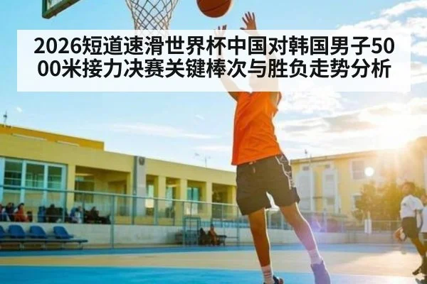 2026短道速滑世界杯中国对韩国男子5000米接力决赛关键棒次与胜负走势分析