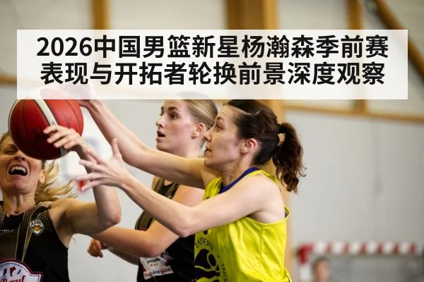 2026中国男篮新星杨瀚森季前赛表现与开拓者轮换前景深度观察