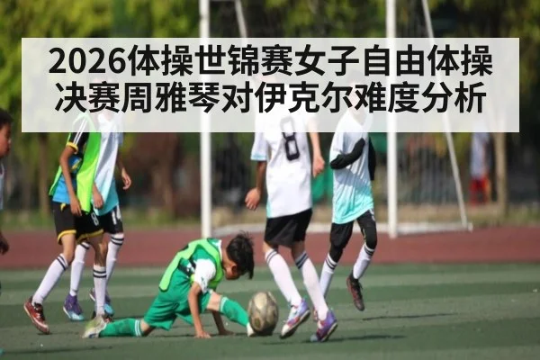 2026体操世锦赛女子自由体操决赛周雅琴对伊克尔难度分析